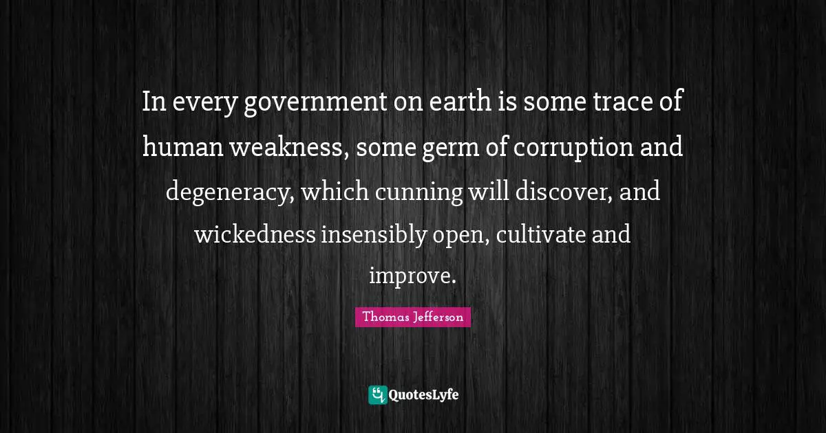 In every government on earth is some trace of human weakness, some germ of corruption and degeneracy, which cunning will discover, and wickedness insensibly open, cultivate and improve.
