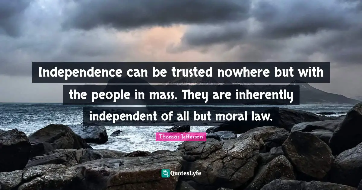 Independence can be trusted nowhere but with the people in mass. They are inherently independent of all but moral law.