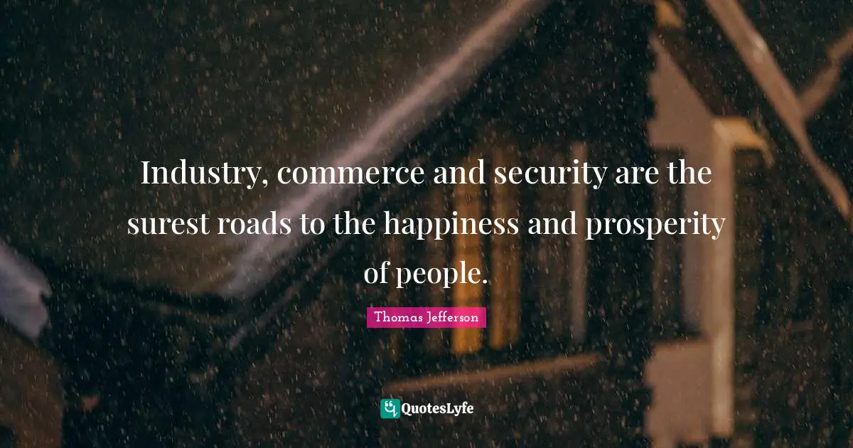 Industry, commerce and security are the surest roads to the happiness and prosperity of people.