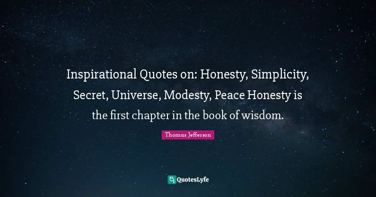 Inspirational Quotes on: Honesty, Simplicity, Secret, Universe, Modesty, Peace Honesty is the first chapter in the book of wisdom.