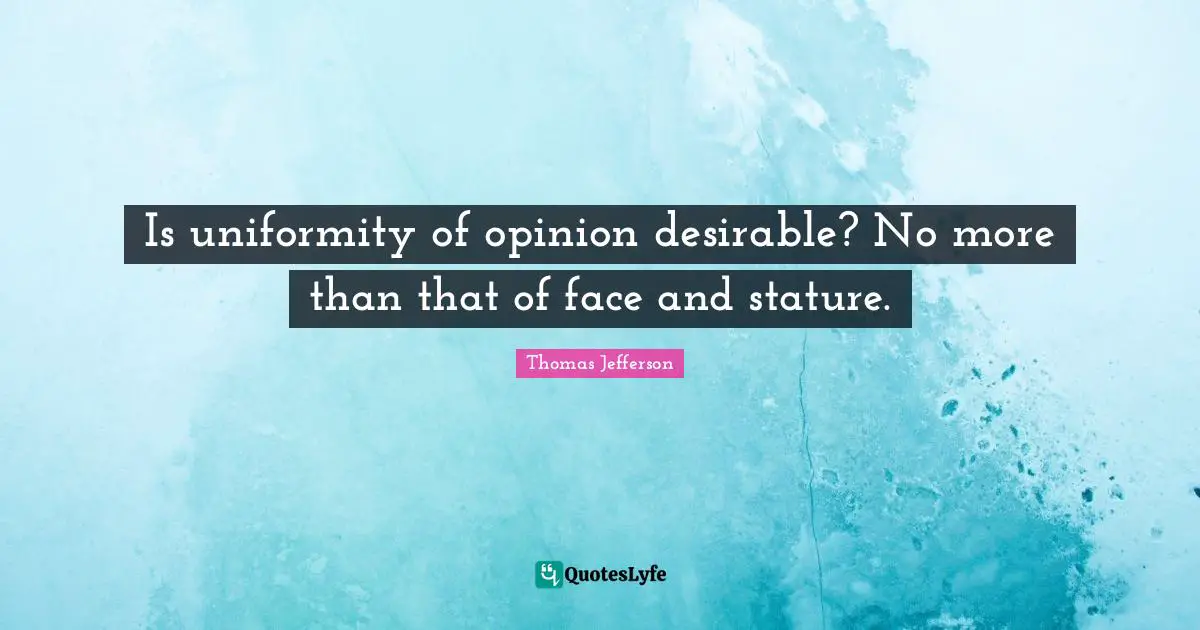 Is uniformity of opinion desirable? No more than that of face and stature.