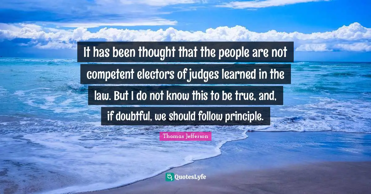 It has been thought that the people are not competent electors of judges learned in the law. But I do not know this to be true, and, if doubtful, we should follow principle.