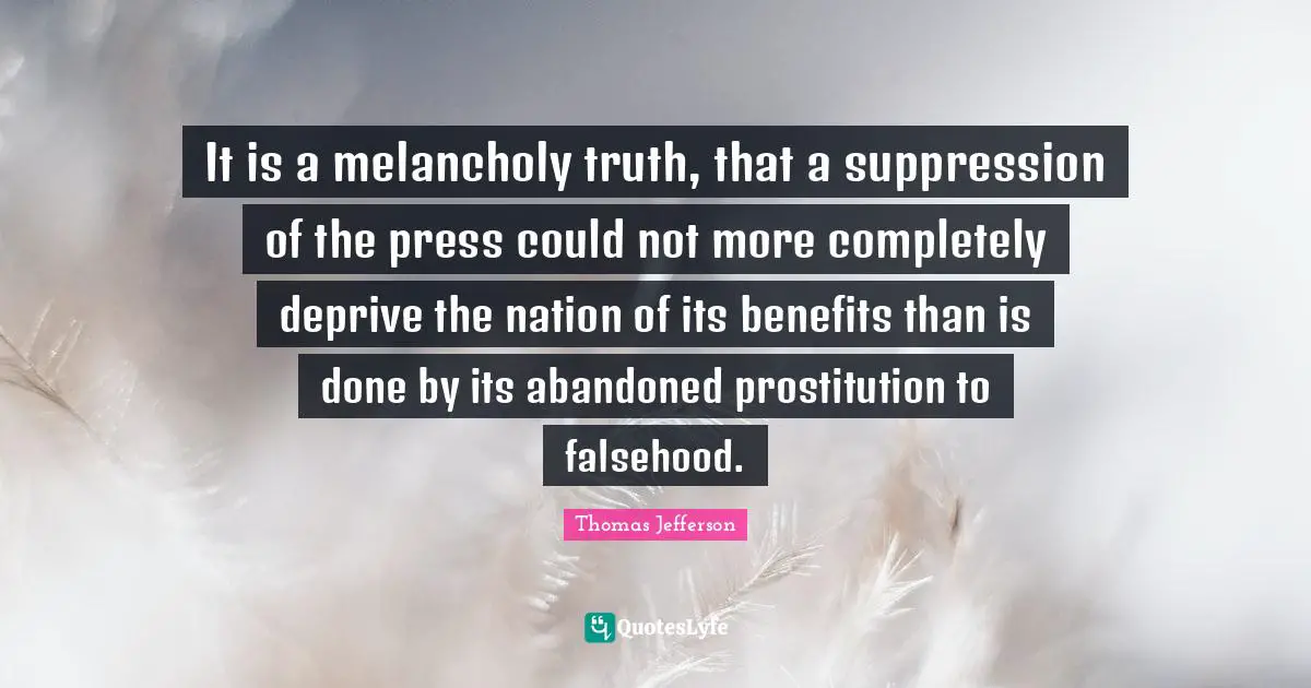 It is a melancholy truth, that a suppression of the press could not more completely deprive the nation of its benefits than is done by its abandoned prostitution to falsehood.