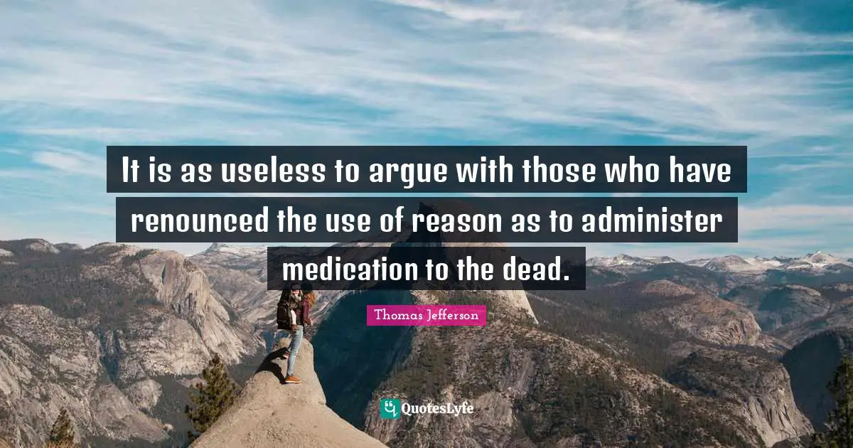 It is as useless to argue with those who have renounced the use of reason as to administer medication to the dead.