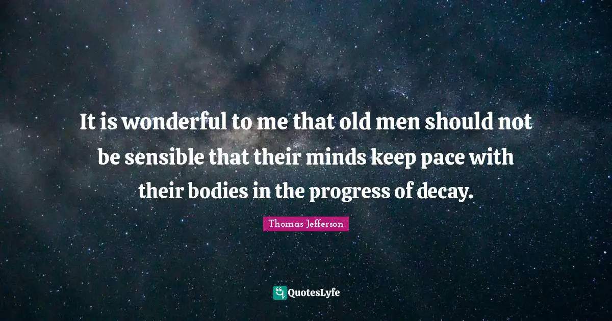 It is wonderful to me that old men should not be sensible that their minds keep pace with their bodies in the progress of decay.