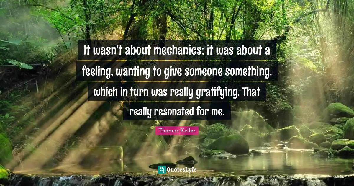Thomas Keller Quotes: "It wasn't about mechanics; it was about a feeling, wanting to give someone something, which in turn was really gratifying. That really resonated for me."