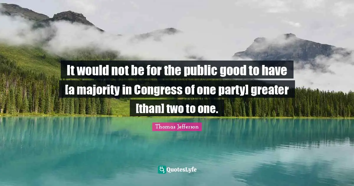 It would not be for the public good to have [a majority in Congress of one party] greater [than] two to one.