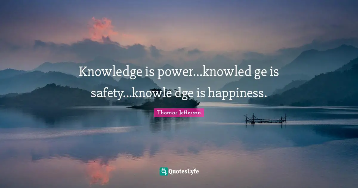 Knowledge is power...knowled ge is safety...knowle dge is happiness.