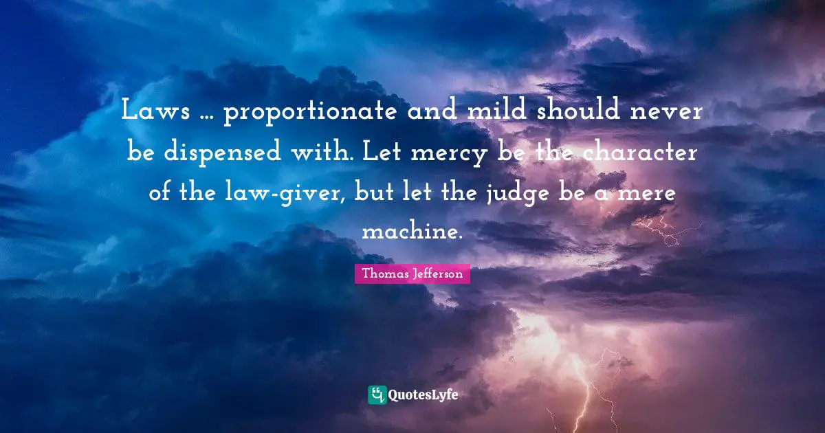 Laws ... proportionate and mild should never be dispensed with. Let mercy be the character of the law-giver, but let the judge be a mere machine.