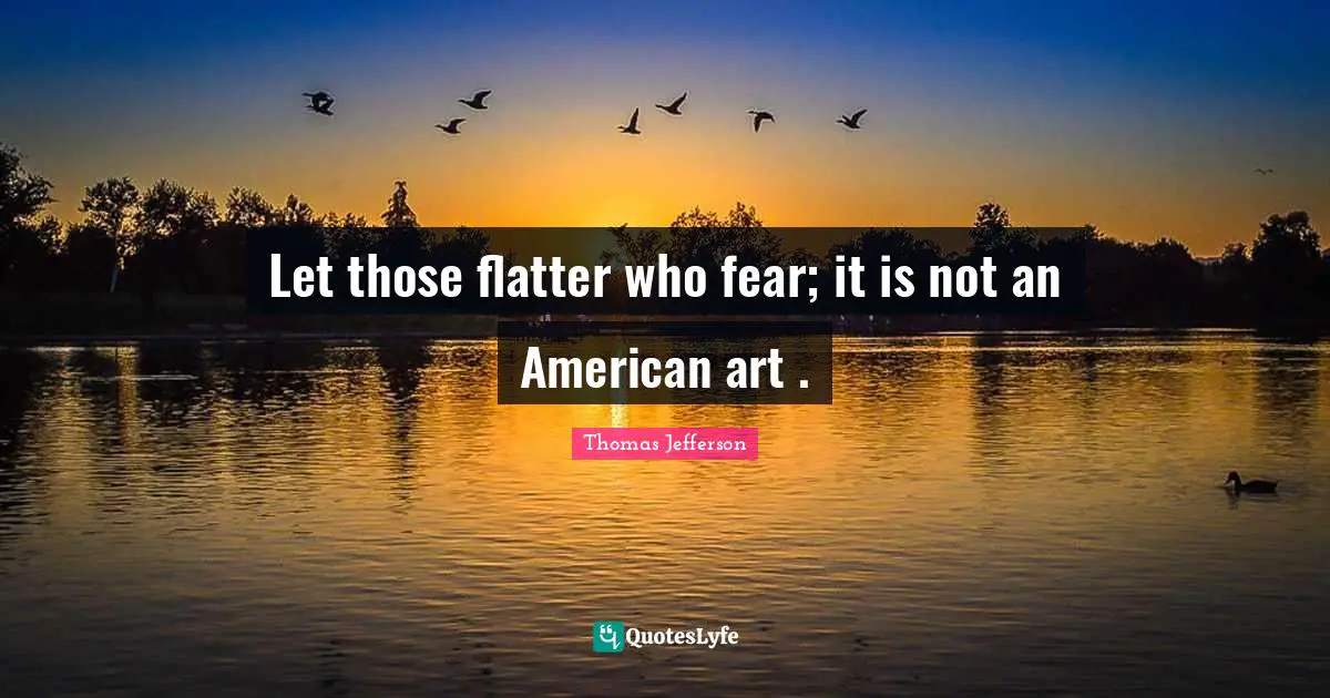 Let those flatter who fear; it is not an American art .