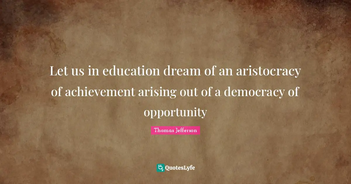Let us in education dream of an aristocracy of achievement arising out of a democracy of opportunity