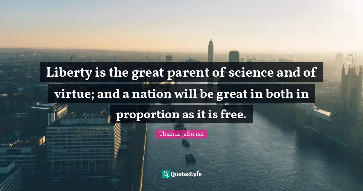 Liberty is the great parent of science and of virtue; and a nation will be great in both in proportion as it is free.