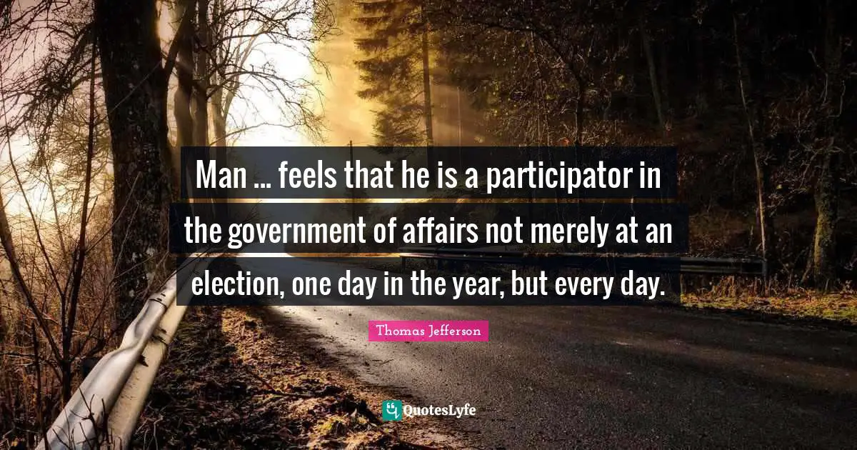 Man ... feels that he is a participator in the government of affairs not merely at an election, one day in the year, but every day.