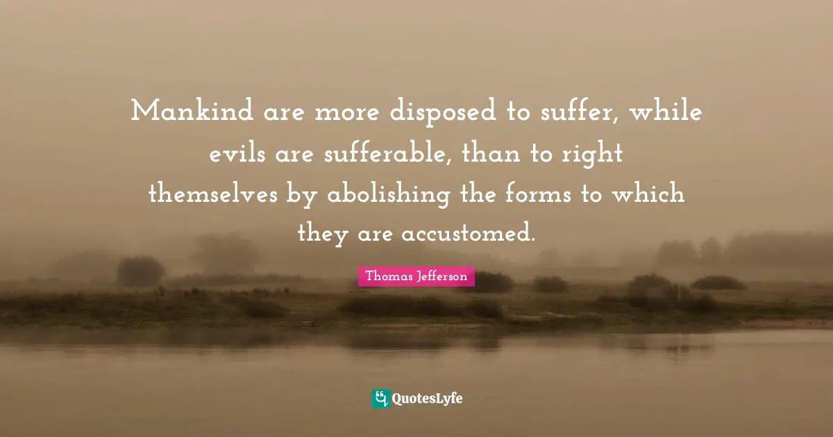 Mankind are more disposed to suffer, while evils are sufferable, than to right themselves by abolishing the forms to which they are accustomed.
