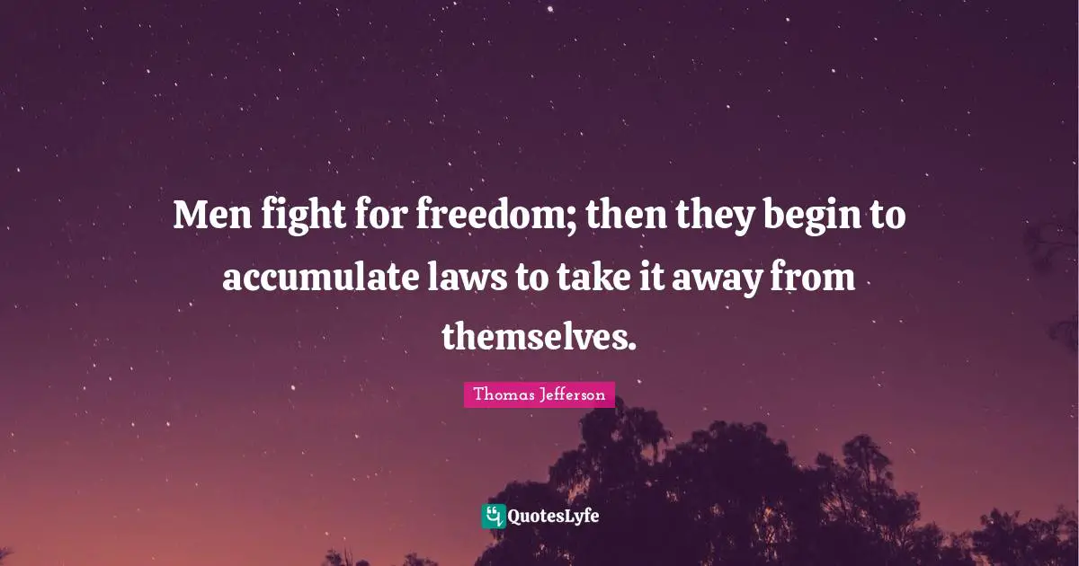 Men fight for freedom; then they begin to accumulate laws to take it away from themselves.