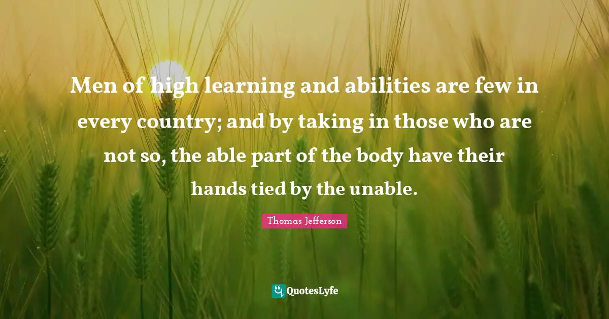 Men of high learning and abilities are few in every country; and by taking in those who are not so, the able part of the body have their hands tied by the unable.