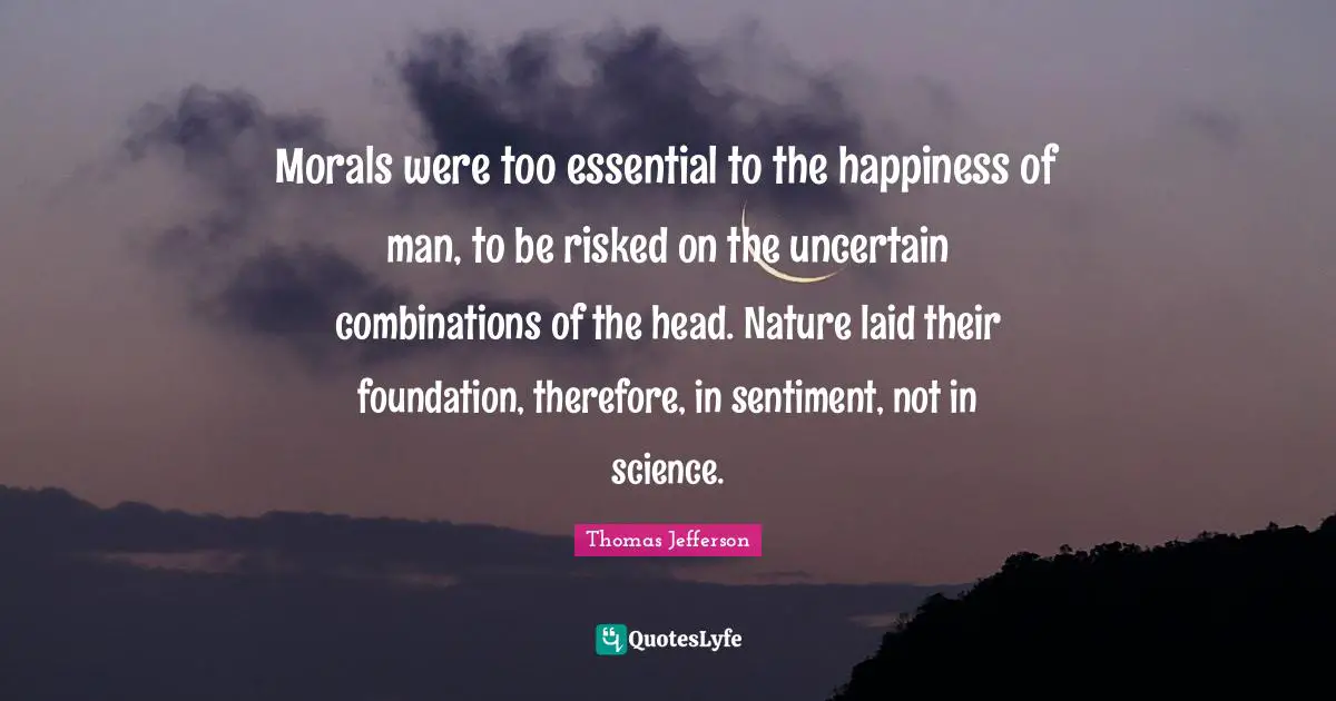 Morals were too essential to the happiness of man, to be risked on the uncertain combinations of the head. Nature laid their foundation, therefore, in sentiment, not in science.