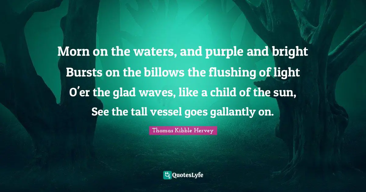 Tall Quotes: "Morn on the waters, and purple and bright Bursts on the billows the flushing of light O'er the glad waves, like a child of the sun, See the tall vessel goes gallantly on."