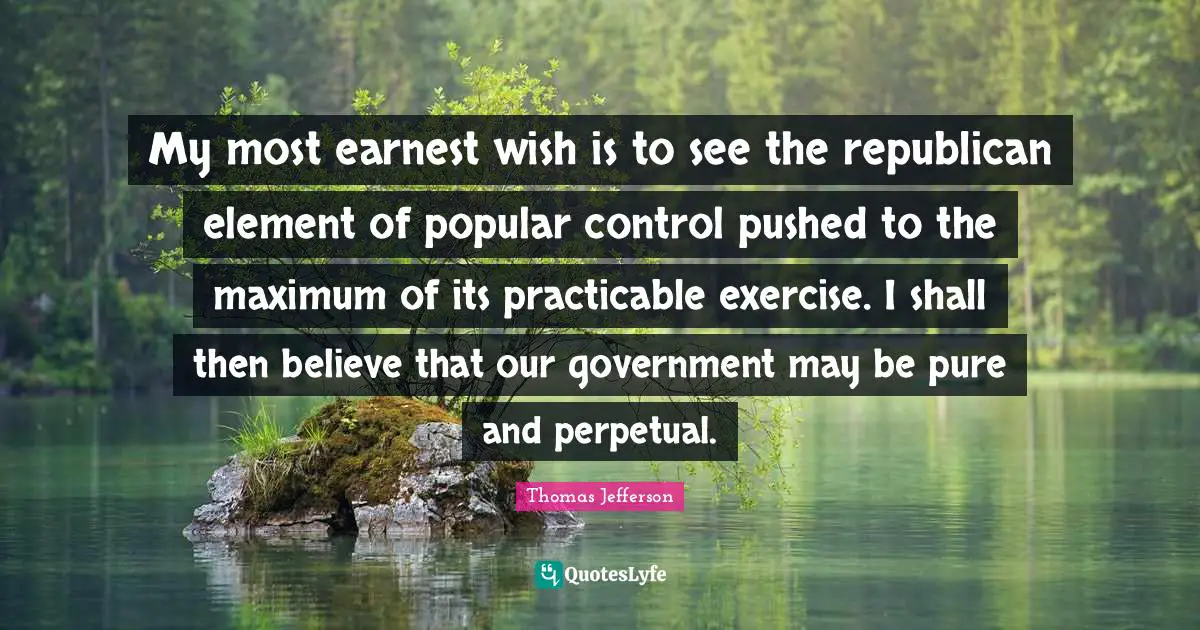 My most earnest wish is to see the republican element of popular control pushed to the maximum of its practicable exercise. I shall then believe that our government may be pure and perpetual.