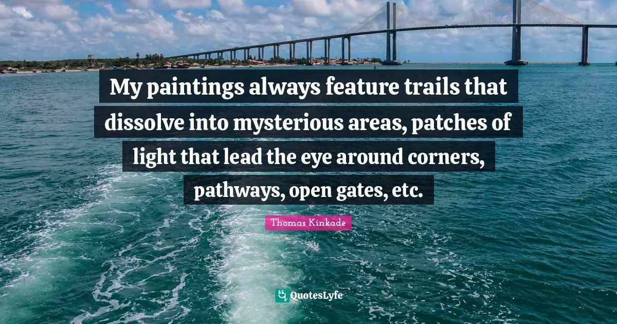 My paintings always feature trails that dissolve into mysterious areas, patches of light that lead the eye around corners, pathways, open gates, etc.