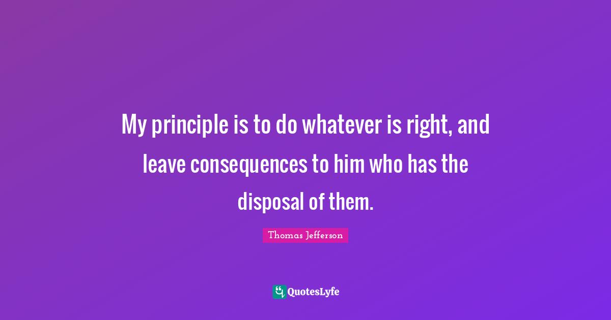 My principle is to do whatever is right, and leave consequences to him who has the disposal of them.