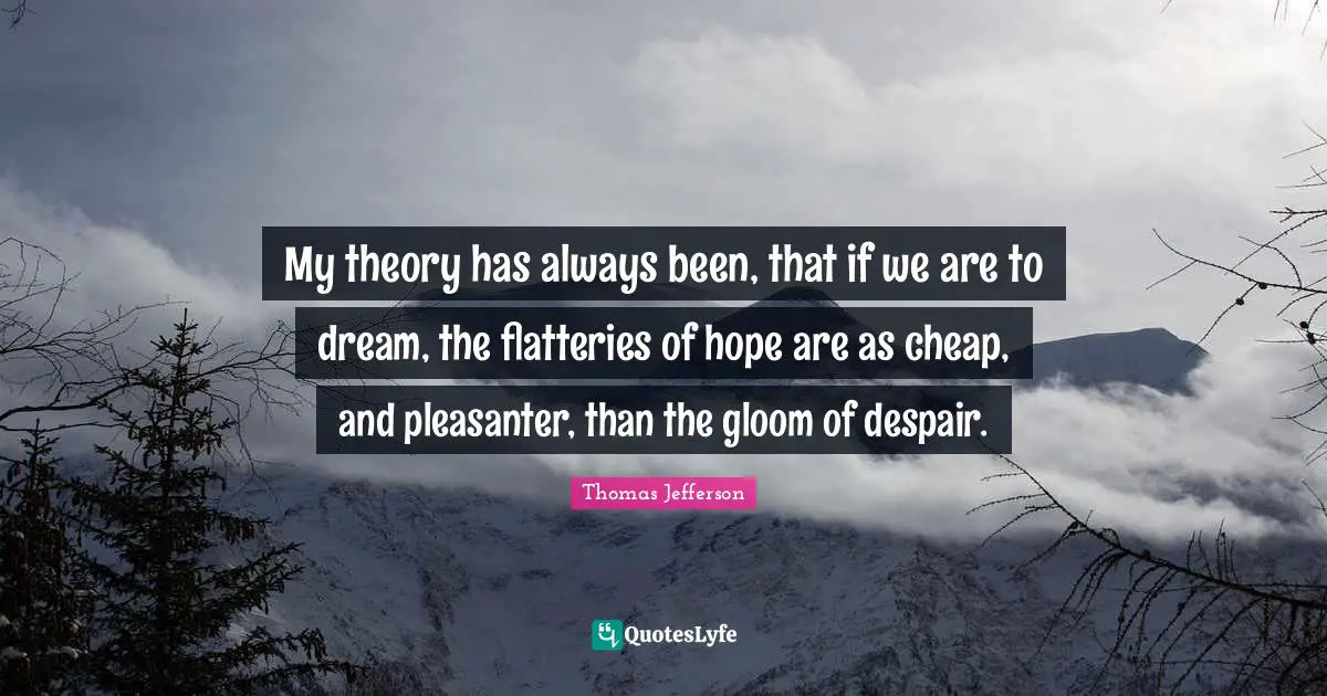 Hopeful Quotes: "My theory has always been, that if we are to dream, the flatteries of hope are as cheap, and pleasanter, than the gloom of despair."