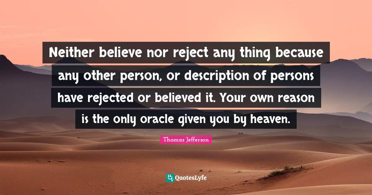 Neither believe nor reject any thing because any other person, or description of persons have rejected or believed it. Your own reason is the only oracle given you by heaven.