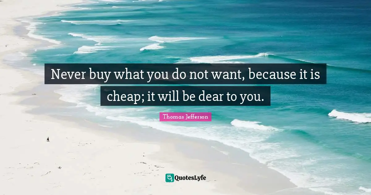 Never buy what you do not want, because it is cheap; it will be dear to you.