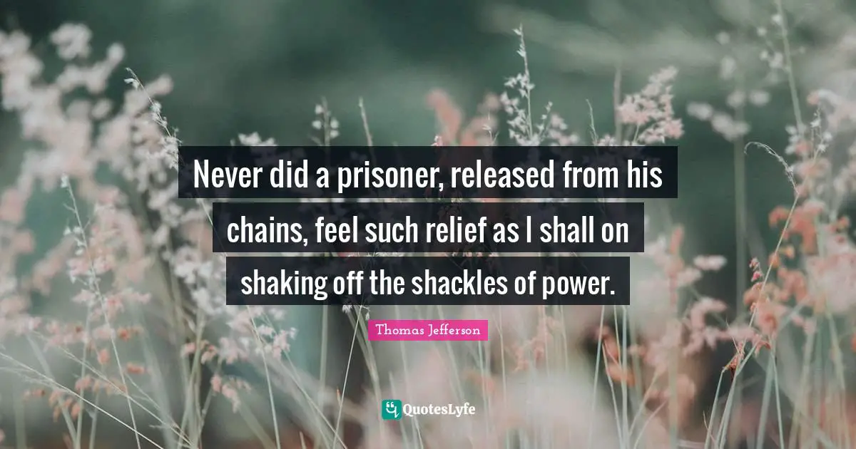 Shackles Quotes: "Never did a prisoner, released from his chains, feel such relief as I shall on shaking off the shackles of power."