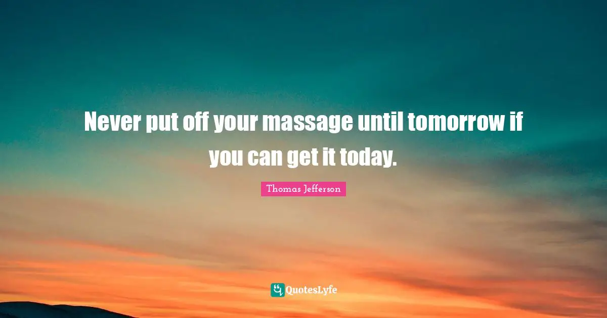 Never put off your massage until tomorrow if you can get it today.