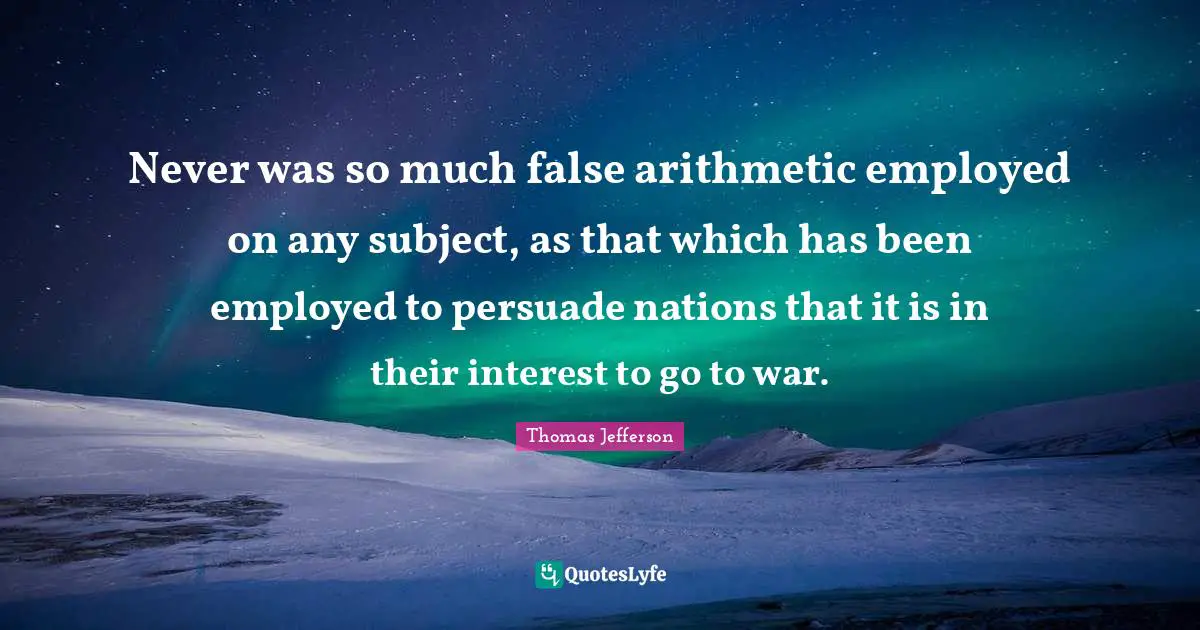 Never was so much false arithmetic employed on any subject, as that which has been employed to persuade nations that it is in their interest to go to war.