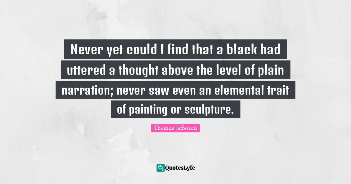 Never yet could I find that a black had uttered a thought above the level of plain narration; never saw even an elemental trait of painting or sculpture.