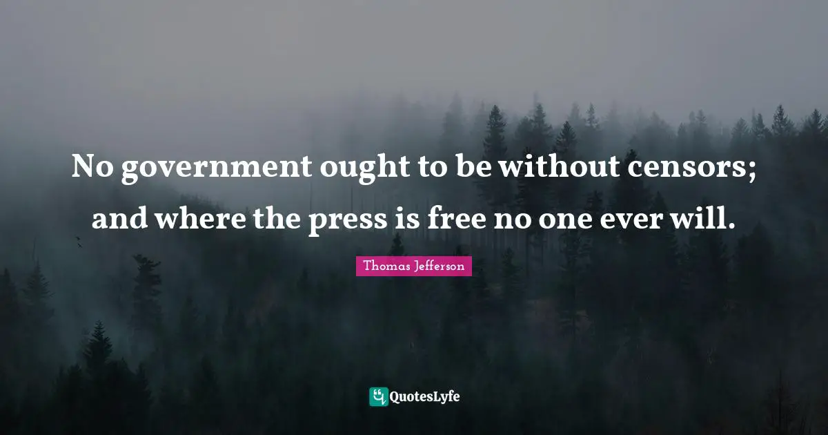 No government ought to be without censors; and where the press is free no one ever will.