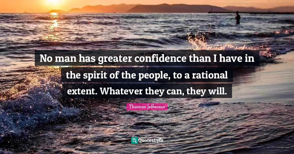 No man has greater confidence than I have in the spirit of the people, to a rational extent. Whatever they can, they will.