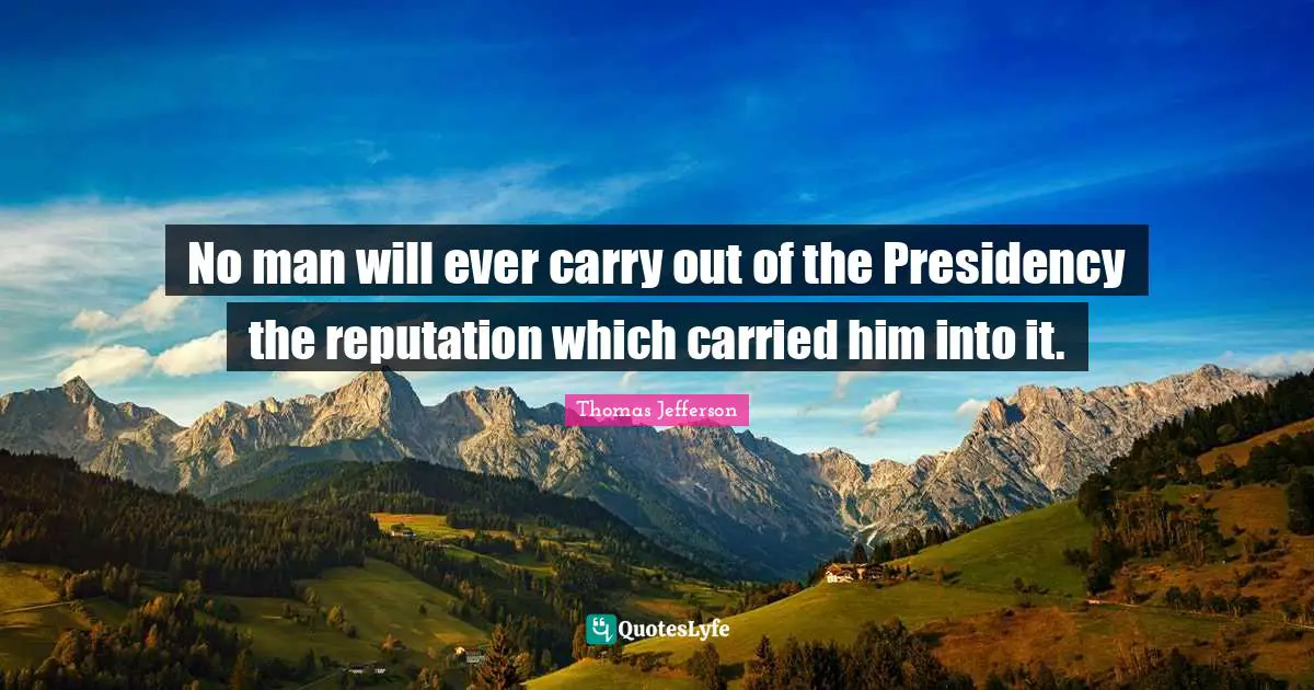 No man will ever carry out of the Presidency the reputation which carried him into it.