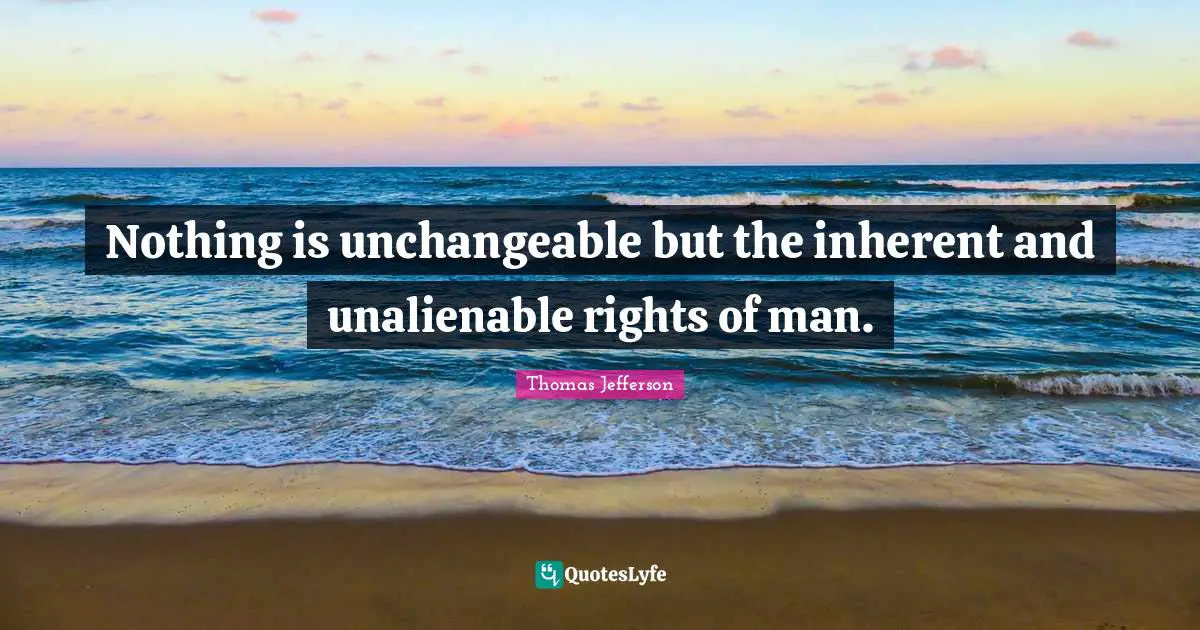 Nothing is unchangeable but the inherent and unalienable rights of man.
