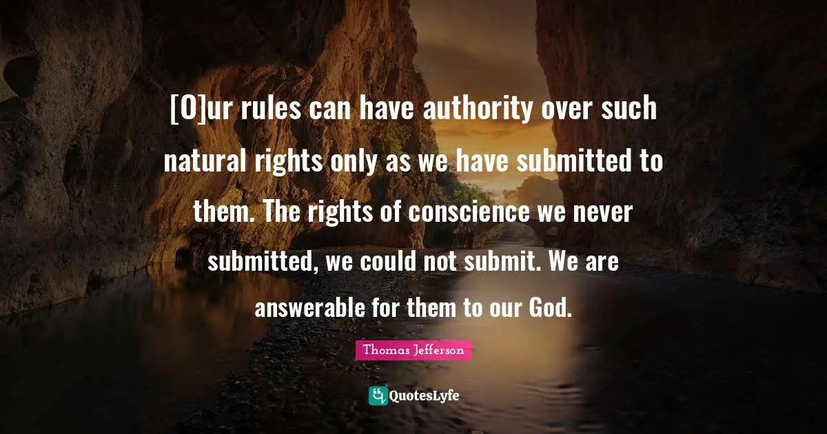 [O]ur rules can have authority over such natural rights only as we have submitted to them. The rights of conscience we never submitted, we could not submit. We are answerable for them to our God.