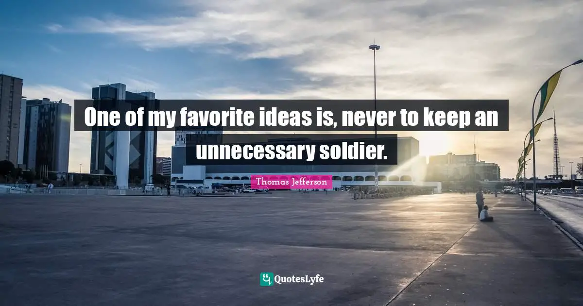 One of my favorite ideas is, never to keep an unnecessary soldier.