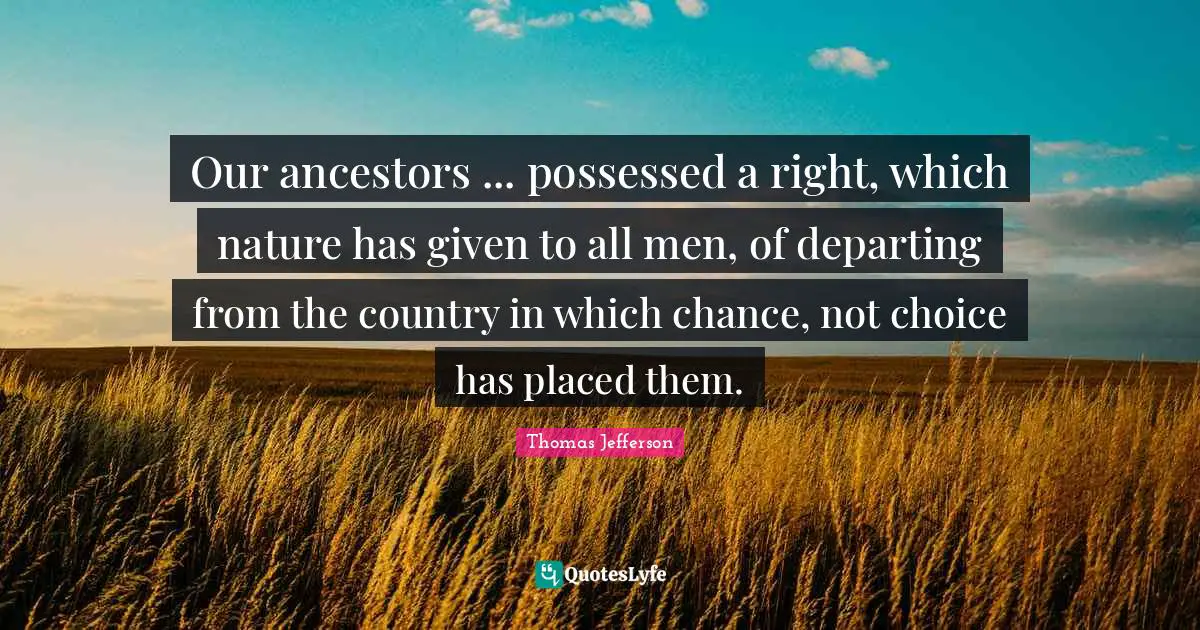 Our ancestors ... possessed a right, which nature has given to all men, of departing from the country in which chance, not choice has placed them.