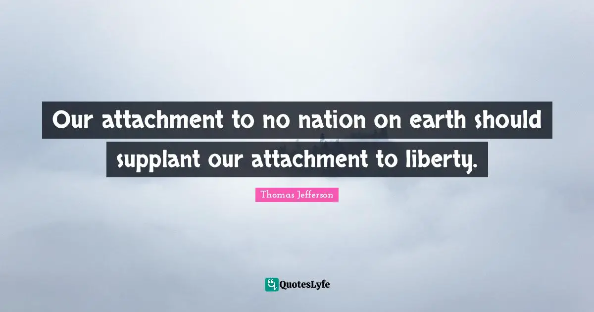 Our attachment to no nation on earth should supplant our attachment to liberty.