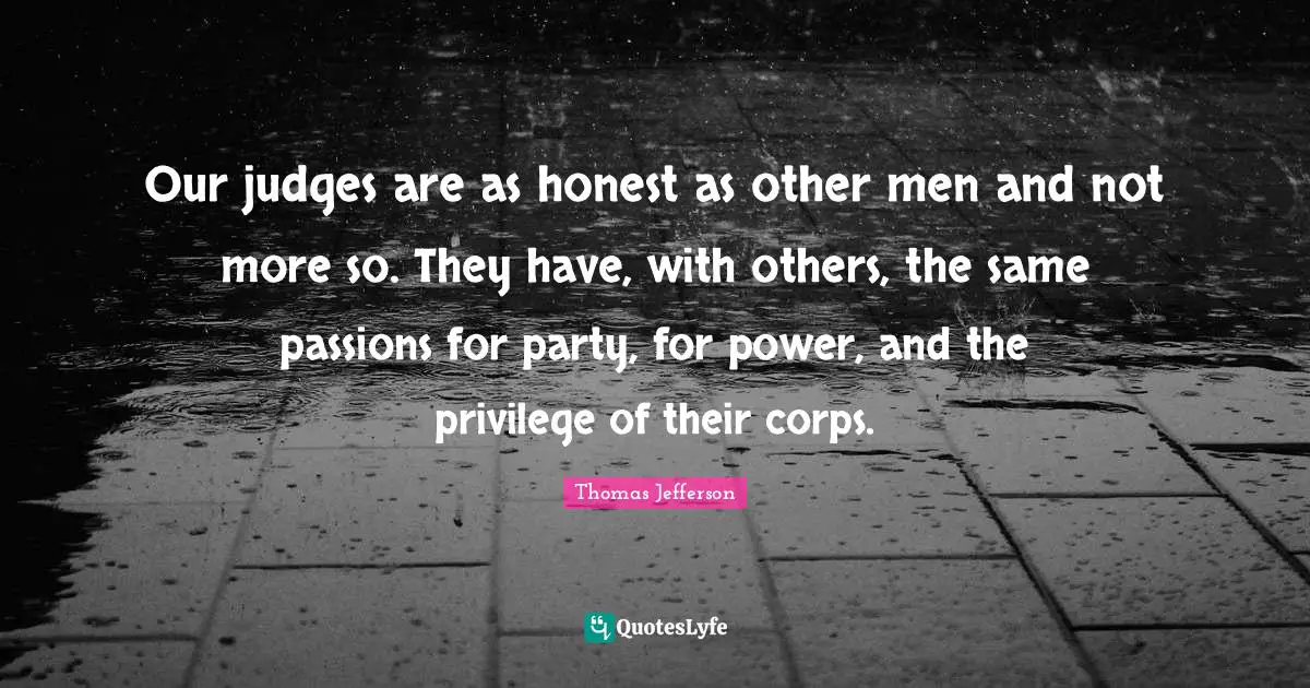 Our judges are as honest as other men and not more so. They have, with others, the same passions for party, for power, and the privilege of their corps.