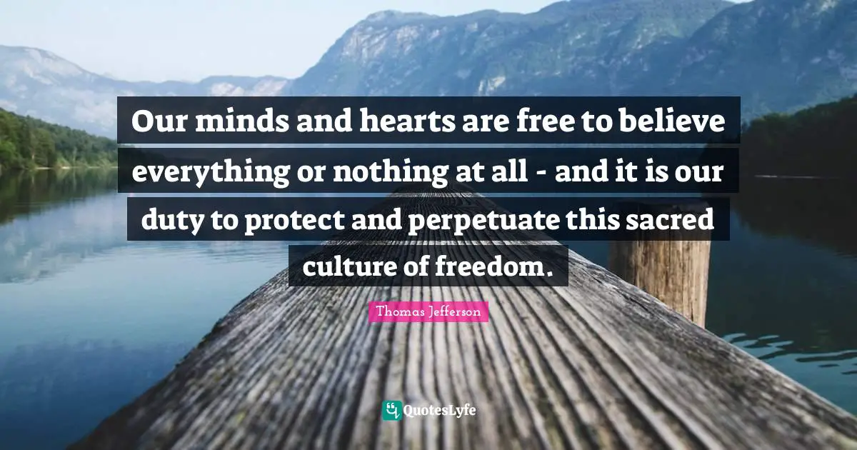 Our minds and hearts are free to believe everything or nothing at all - and it is our duty to protect and perpetuate this sacred culture of freedom.