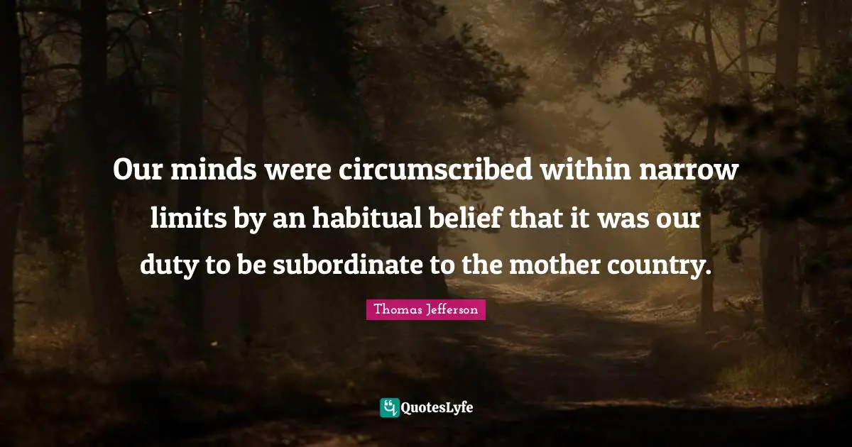 Our minds were circumscribed within narrow limits by an habitual belief that it was our duty to be subordinate to the mother country.