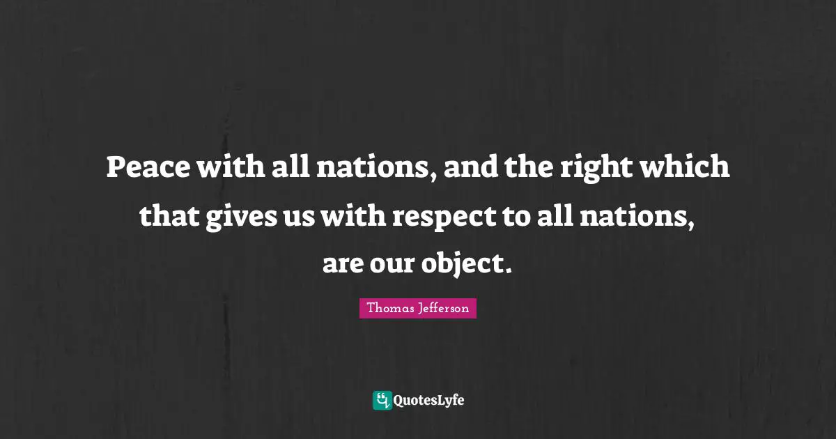 Peace with all nations, and the right which that gives us with respect to all nations, are our object.