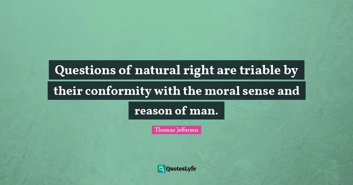 Questions of natural right are triable by their conformity with the moral sense and reason of man.