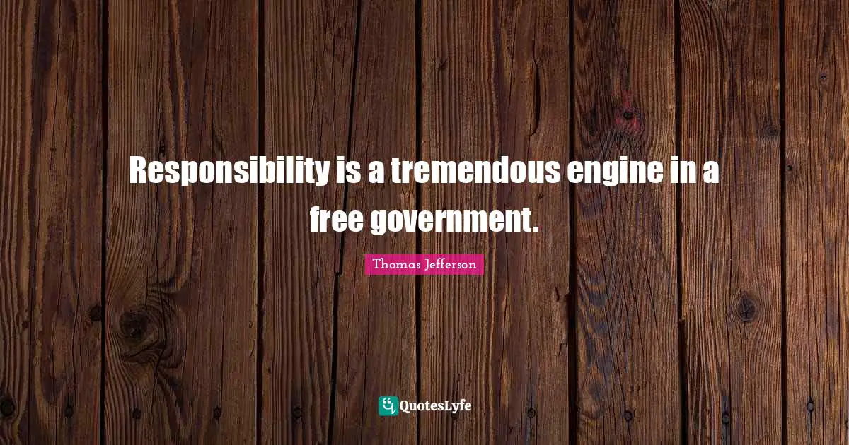 Responsibility is a tremendous engine in a free government.