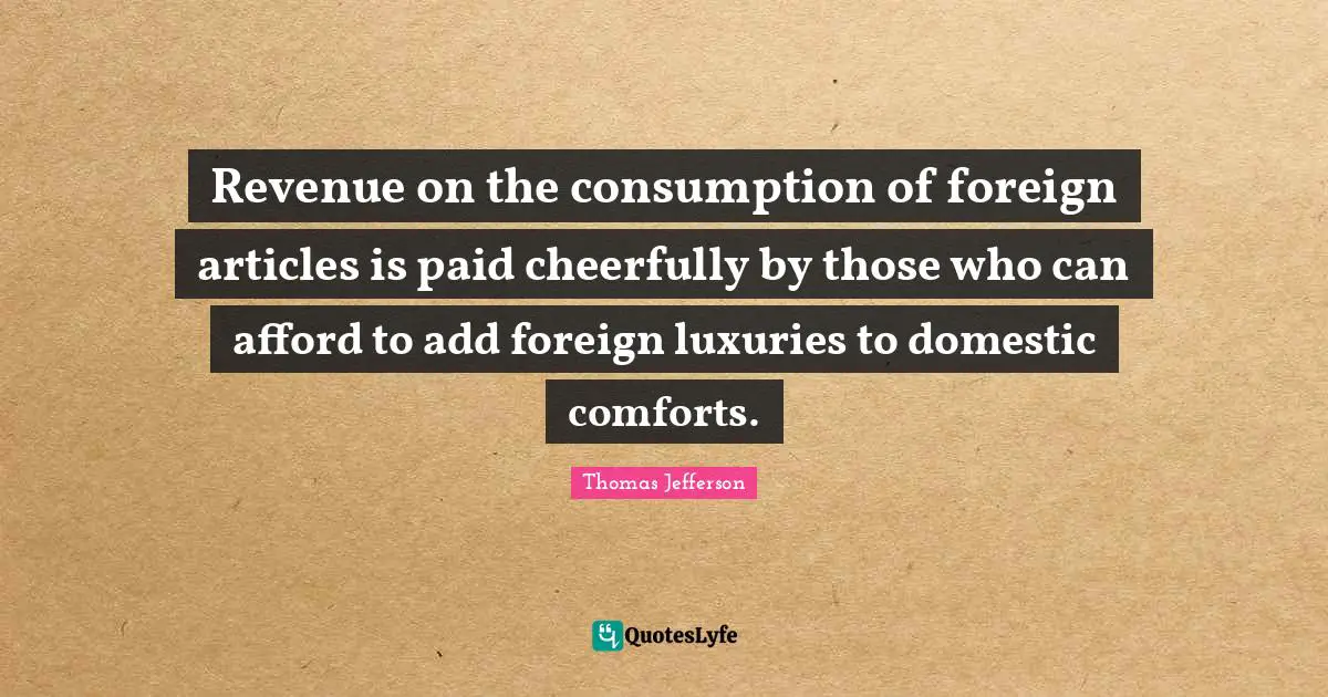 Revenue on the consumption of foreign articles is paid cheerfully by those who can afford to add foreign luxuries to domestic comforts.