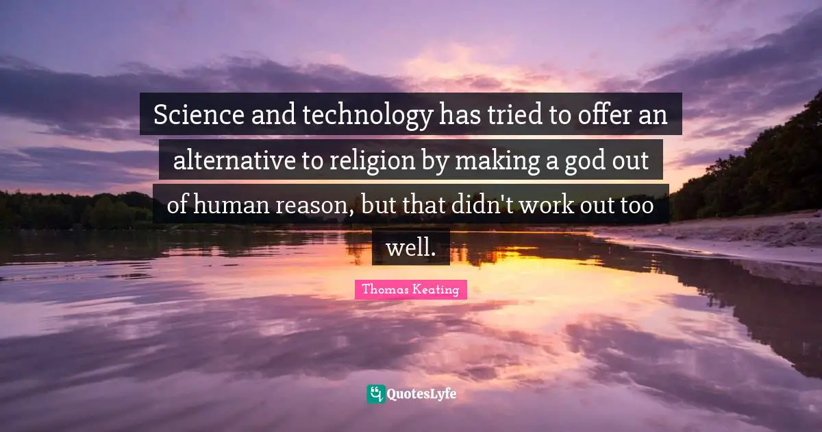 Science and technology has tried to offer an alternative to religion by making a god out of human reason, but that didn't work out too well.