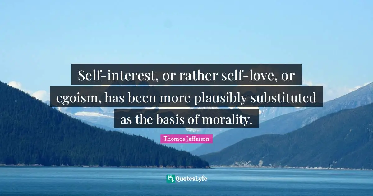 Self-interest, or rather self-love, or egoism, has been more plausibly substituted as the basis of morality.