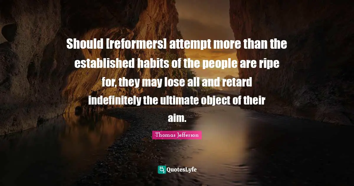 Should [reformers] attempt more than the established habits of the people are ripe for, they may lose all and retard indefinitely the ultimate object of their aim.